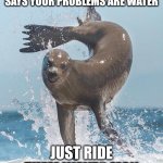 Philosopher Thales says everything is water surfer seal agrees | CHILL BRO, MY BOY THALES SAYS YOUR PROBLEMS ARE WATER; JUST RIDE THEM WAVES MAN | image tagged in seal flipping,seal,thales,everything is water | made w/ Imgflip meme maker
