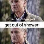 No, I don’t think I will | take a shower; get out of shower | image tagged in no i don t think i will | made w/ Imgflip meme maker