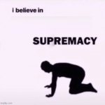 I believe in ___ supremacy