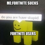 I hate Fort it's irl | ME:FORTNITE SUCKS; FORTNITE USERS | image tagged in do you are have stupid | made w/ Imgflip meme maker