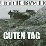 German guten tag tiger | WHEN YOUR FAT FRIEND PLAYS HIDE AND SEEK | image tagged in german guten tag tiger | made w/ Imgflip meme maker