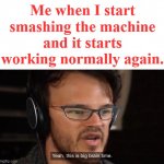 Big Brain Time | Me when I start smashing the machine and it starts working normally again. | image tagged in yeah this is big brain time,memes | made w/ Imgflip meme maker