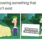 who asked? | YOUR OPINION I DIDNT ASK FOR | image tagged in discovering something that doesnt exist | made w/ Imgflip meme maker