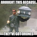 Terminated | I BROUGHT THIS BECAUSE... THEY'VE GOT DRONES | image tagged in terminator funeral | made w/ Imgflip meme maker