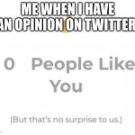 0 people like you | ME WHEN I HAVE AN OPINION ON TWITTER: | image tagged in 0 people like you,twitter,barney will eat all of your delectable biscuits,oh wow are you actually reading these tags | made w/ Imgflip meme maker