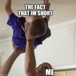 SMOL | THE FACT THAT IM SHORT; ME | image tagged in holding child | made w/ Imgflip meme maker