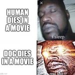 it's unnaccepteble | HUMAN DIES IN A MOVIE DOG DIES IN A MOVIE | image tagged in i sleep real shit,movies | made w/ Imgflip meme maker