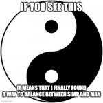 Yin Yang | IF YOU SEE THIS; IT MEANS THAT I FINALLY FOUND A WAY TO BALANCE BETWEEN SIMP AND MAN | image tagged in yin yang,balance | made w/ Imgflip meme maker