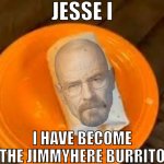 JESSE I HAVE BECOME THE JIMMYHERE BURRITO meme