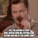 eating bacon | ALL I'M SAYING IS YOU WILL NEVER FIND ME CRYING AND EATING BACON AT THE SAME TIME | image tagged in eating bacon | made w/ Imgflip meme maker
