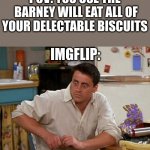 Not my B I S C U T S! | POV: YOU USE THE
 BARNEY WILL EAT ALL OF YOUR DELECTABLE BISCUITS IMGFLIP: | image tagged in surprised joey,barney will eat all of your delectable biscuits,mwahahaha,oh wow are you actually reading these tags | made w/ Imgflip meme maker