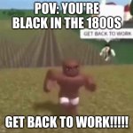 field boys be like | POV: YOU'RE BLACK IN THE 1800S; GET BACK TO WORK!!!!! | image tagged in roblox slave work | made w/ Imgflip meme maker