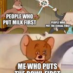 Big Brain | PEOPLE WHO PUT MILK FIRST PEOPLE WHO PUT THE CEREAL FIRST ME WHO PUTS THE BOWL FIRST | image tagged in tom and jerry swordfight | made w/ Imgflip meme maker