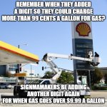 Oh, the PAIN of gas prices! | REMEMBER WHEN THEY ADDED A DIGIT SO THEY COULD CHARGE MORE THAN 99 CENTS A GALLON FOR GAS? SIGNMAMAKERS BE ADDING ANOTHER DIGIT AGAIN
FOR WHEN GAS GOES OVER $9.99 A GALLON | image tagged in changing gas prices | made w/ Imgflip meme maker