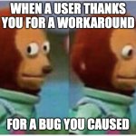 side eye teddy | WHEN A USER THANKS YOU FOR A WORKAROUND; FOR A BUG YOU CAUSED | image tagged in side eye teddy | made w/ Imgflip meme maker