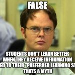 False | FALSE; STUDENTS DON'T LEARN BETTER WHEN THEY RECEIVE INFORMATION TAILORED TO THEIR "PREFERRED LEARNING STYLES".
 THATS A MYTH | image tagged in false | made w/ Imgflip meme maker