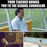 my methods are unteachable | WHEN YOU GOT SUCH A BAD GRADE ON A TEST, YOUR TEACHER BRINGS YOU TO THE SCHOOL COUNSELOR | image tagged in memes,sad pablo escobar,funny,funny memes,change my mind | made w/ Imgflip meme maker