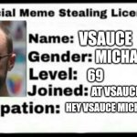 Vsauce Michael here | VSAUCE MICHAEL HERE 69 AT VSAUCE BIRTHDAY HEY VSAUCE MICHAEL HERE | image tagged in meme stealing license | made w/ Imgflip meme maker