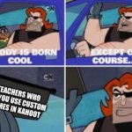 u know we like 'em | TEACHERS WHO LET YOU USE CUSTOM NAMES IN KAHOOT | image tagged in no one is born cool except | made w/ Imgflip meme maker
