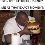 Who else has done this | TEACHER: CAN EVERYONE TURN ON THEIR SCREEN PLEASE? ME AT THAT EXACT MOMENT: | image tagged in fat guy eating burger,memes,funny,school,eating,food | made w/ Imgflip meme maker