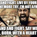 Heart Of Steel | STAND AND FIGHT, LIVE BY YOUR HEART, ALWAYS ONE MORE TRY, I'M NOT AFRAID TO DIE STAND AND FIGHT, SAY WHAT YOU FEEL, BORN, WITH A HEART OF ST | image tagged in memes,sparta leonidas,manowar,heart of steel,sparta,leonidas | made w/ Imgflip meme maker