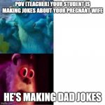 Monsters Inc | POV (TEACHER) YOUR STUDENT IS MAKING JOKES ABOUT YOUR PREGNANT WIFE HE'S MAKING DAD JOKES | image tagged in monsters inc | made w/ Imgflip meme maker