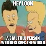 For my friend | HEY LOOK; A BEAUTIFUL PERSON WHO DESERVES THE WORLD | image tagged in beavis and butthead,support,i love you | made w/ Imgflip meme maker