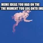 I’m out of ideas | MEME IDEAS YOU HAD ON THE TOILET THE MOMENT YOU LOG ONTO IMGFLIP | image tagged in gifs,funny | made w/ Imgflip video-to-gif maker