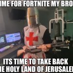 Time to take back the holy land | NO TIME FOR FORTNITE MY BROTHER; ITS TIME TO TAKE BACK THE HOLY LAND OF JERUSALEM | image tagged in time to take back the holy land | made w/ Imgflip meme maker