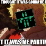 IT WAS ME PARTING | YOU THOUGHT IT WAS GONNA BE DIO BUT IT WAS ME PARTING | image tagged in but it was me dio | made w/ Imgflip meme maker