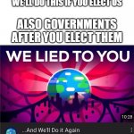 Tru tho | GOVERNMENTS DURING ELECTIONS: WE'LL DO THIS IF YOU ELECT US; ALSO GOVERNMENTS AFTER YOU ELECT THEM | image tagged in kurzgesagt we lied to you | made w/ Imgflip meme maker