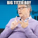 Bill Gates Vaccine | BIG TITTIE BOY | image tagged in bill gates vaccine | made w/ Imgflip meme maker