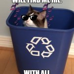 my home. | WHERE YOU WILL FIND ME IRL. WITH ALL THE OTHER TRASH. | image tagged in cat recycle | made w/ Imgflip meme maker