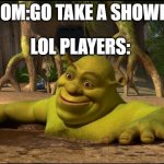 LOL PLAYERS | MOM:GO TAKE A SHOWER; LOL PLAYERS: | image tagged in shrek,league of legends,memes | made w/ Imgflip meme maker