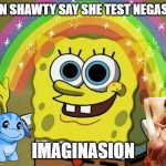 bruh | WHEN SHAWTY SAY SHE TEST NEGASTIVE IMAGINASION | image tagged in memes,imagination spongebob | made w/ Imgflip meme maker