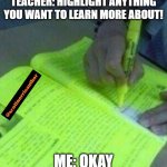 Highlight | TEACHER: HIGHLIGHT ANYTHING YOU WANT TO LEARN MORE ABOUT! ME: OKAY | image tagged in highlight | made w/ Imgflip meme maker