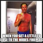 nudes token burn | WHEN YOU GET A LITTLE TO CLOSE TO THE NUDES FIREPLACE | image tagged in sun burn | made w/ Imgflip meme maker