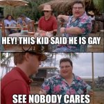 See Nobody Cares | HEY! THIS KID SAID HE IS GAY SEE NOBODY CARES | image tagged in memes,see nobody cares | made w/ Imgflip meme maker