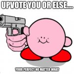 Kirby with a gun | UPVOTE YOU OR ELSE.... YOUR PERFECT NO MATTER WHAT | image tagged in kirby with a gun | made w/ Imgflip meme maker