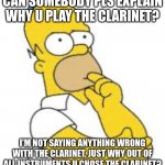 why would u choose that? | CAN SOMEBODY PLS EXPLAIN WHY U PLAY THE CLARINET? I'M NOT SAYING ANYTHING WRONG WITH THE CLARINET, JUST WHY OUT OF ALL INSTRUMENTS U CHOSE T | image tagged in homer simpson hmmmm,band | made w/ Imgflip meme maker