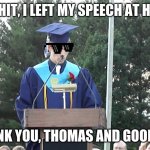 Graduation Speech | OH SHIT, I LEFT MY SPEECH AT HOME! THANK YOU, THOMAS AND GOODBYE | image tagged in graduation speech | made w/ Imgflip meme maker