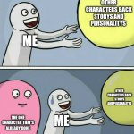 Running Away Balloon | ME OTHER CHARACTERS BACK STORYS AND PERSONALITYS THE ONE CHARACTER THAT'S ALREADY DONE ME OTHER CHARACTERS BACK STORYS AND PERSONALITYS | image tagged in memes,running away balloon | made w/ Imgflip meme maker