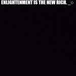 Enlightenment is the new rich | ENLIGHTENMENT IS THE NEW RICH. _○ | image tagged in enlightenment | made w/ Imgflip meme maker