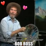 Idk if I got the quote wrong but I do remember he said this | ❤️; 💖; -BOB ROSS; "LET'S GIVE THIS TREE A FRIEND.. EVERYONE NEEDS A FRIEND" | image tagged in bob ross,wholesome | made w/ Imgflip meme maker