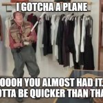 i gotcha a plane. missed flight meme | I GOTCHA A PLANE; OOOH YOU ALMOST HAD IT. GOTTA BE QUICKER THAN THAT! | image tagged in gotta be quicker | made w/ Imgflip meme maker