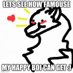 well lets just see :] <3 | LETS SEE HOW FAMOUSE MY HAPPY BOI CAN GET :] | image tagged in white backround,happy boi | made w/ Imgflip meme maker