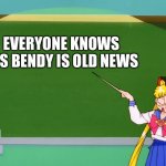Yes,it is. | EVERYONE KNOWS IT'S BENDY IS OLD NEWS | image tagged in sailor moon chalkboard | made w/ Imgflip meme maker