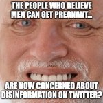Misinformation on Twitter | THE PEOPLE WHO BELIEVE MEN CAN GET PREGNANT... ARE NOW CONCERNED ABOUT DISINFORMATION ON TWITTER? | image tagged in old man smiling | made w/ Imgflip meme maker