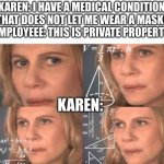 true fact | KAREN: I HAVE A MEDICAL CONDITION THAT DOES NOT LET ME WEAR A MASK!
EMPLOYEEE: THIS IS PRIVATE PROPERTY KAREN: | image tagged in math lady/confused lady | made w/ Imgflip meme maker