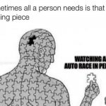 Vroom Vroom | WATCHING AN AUTO RACE IN PERSON; MEMES BY JAY | image tagged in missing piece,automotive,racing | made w/ Imgflip meme maker